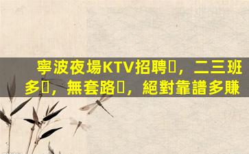 寧波夜場KTV招聘，二三班多，無套路，絕對靠譜多賺